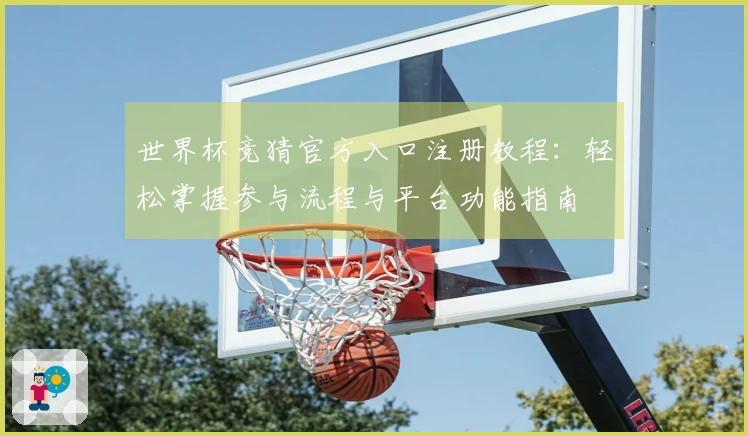 世界杯竞猜官方入口注册教程：轻松掌握参与流程与平台功能指南
