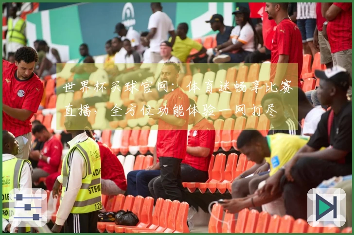 世界杯买球官网：体育迷畅享比赛直播，全方位功能体验一网打尽
