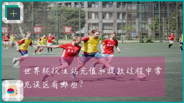 世界杯投注站充值和提款过程中常见误区有哪些？