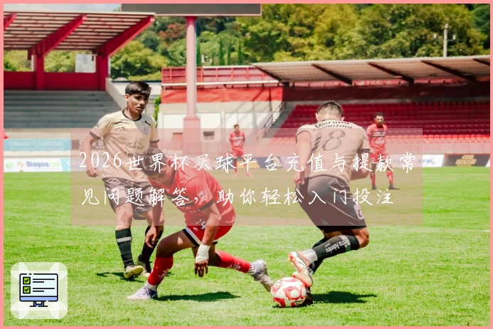 2026世界杯买球平台充值与提款常见问题解答，助你轻松入门投注