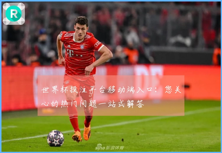 世界杯投注平台移动端入口:您关心的热门问题一站式解答