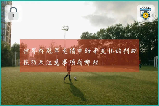 世界杯冠军竞猜中赔率变化的判断技巧及注意事项有哪些