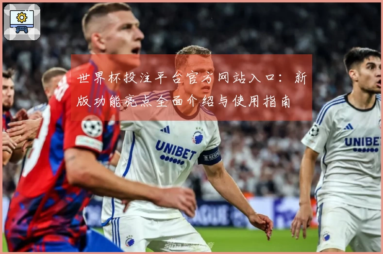 世界杯投注平台官方网站入口：新版功能亮点全面介绍与使用指南