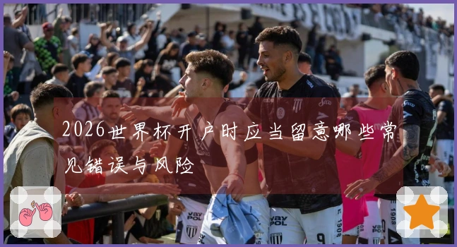 2026世界杯开户时应当留意哪些常见错误与风险