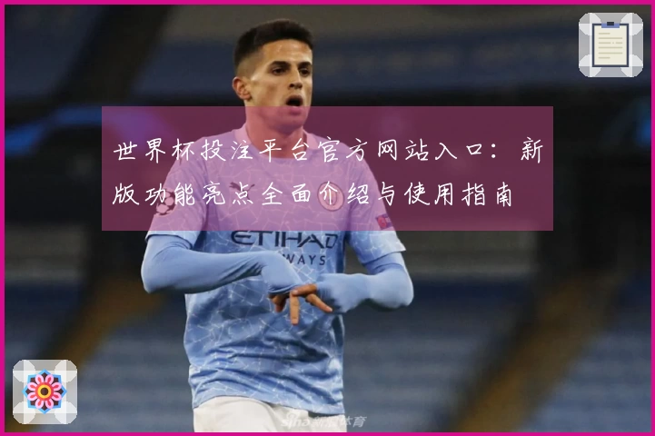 世界杯投注平台官方网站入口:新版功能亮点全面介绍与使用指南