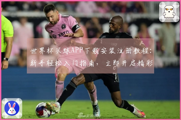 世界杯买球APP下载安装注册教程：新手轻松入门指南，立即开启精彩观赛之旅