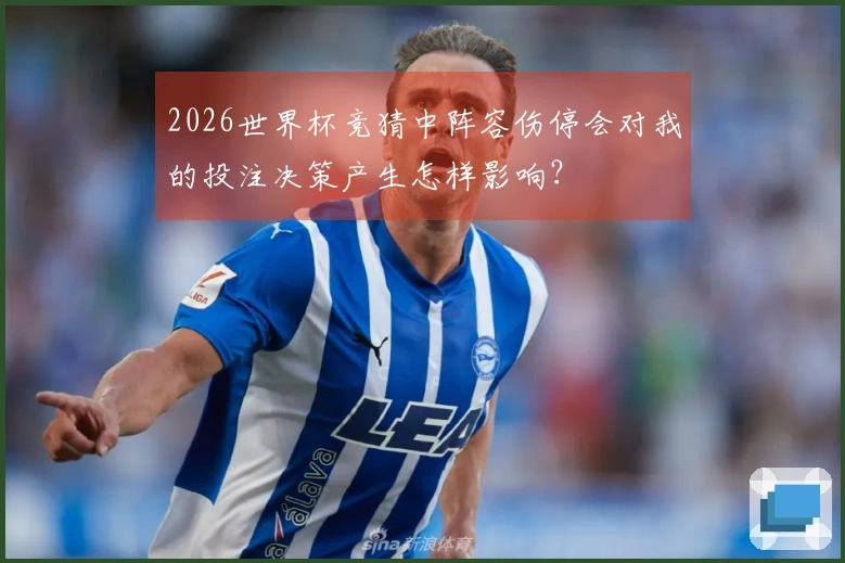 2026世界杯竞猜中阵容伤停会对我的投注决策产生怎样影响？