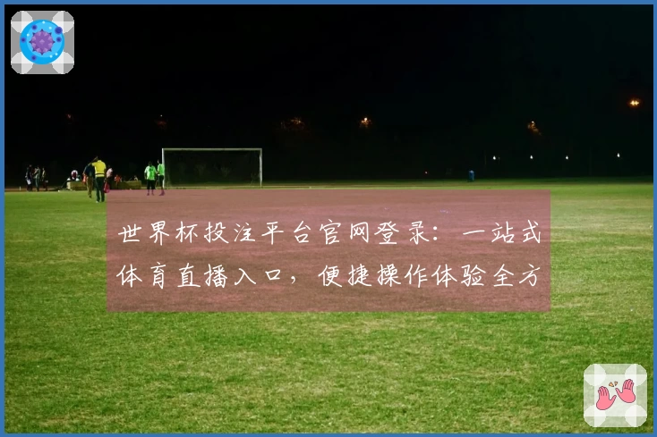 世界杯投注平台官网登录：一站式体育直播入口，便捷操作体验全方位指南
