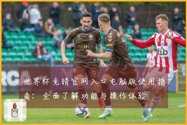 世界杯竞猜官网入口电脑版使用指南：全面了解功能与操作体验
