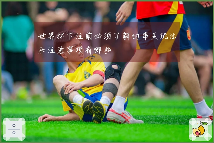 世界杯下注前必须了解的串关玩法和注意事项有哪些