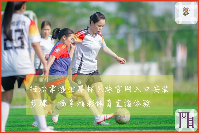 轻松掌握世界杯买球官网入口安装步骤，畅享精彩体育直播体验