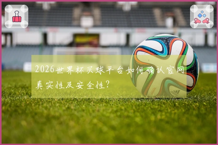 2026世界杯买球平台如何确认官网真实性及安全性？