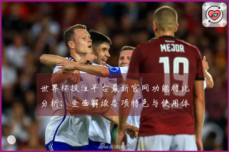 世界杯投注平台最新官网功能对比分析：全面解读各项特色与使用体验