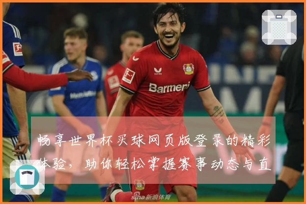 畅享世界杯买球网页版登录的精彩体验，助你轻松掌握赛事动态与直播功能