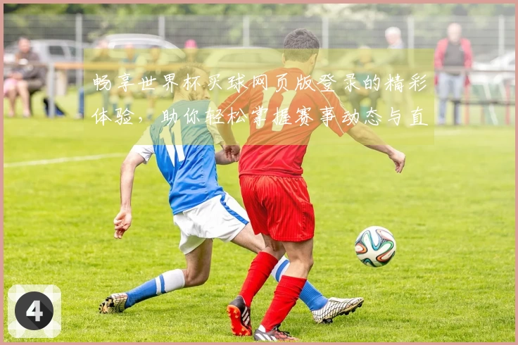 畅享世界杯买球网页版登录的精彩体验，助你轻松掌握赛事动态与直播功能
