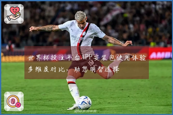 世界杯投注平台APP安装包使用体验多维度对比，助您明智选择
