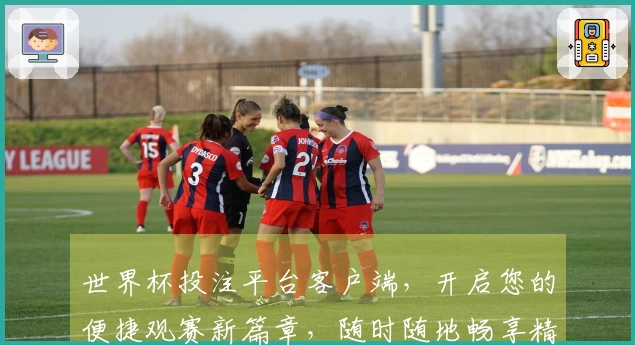 世界杯投注平台客户端，开启您的便捷观赛新篇章，随时随地畅享精彩。