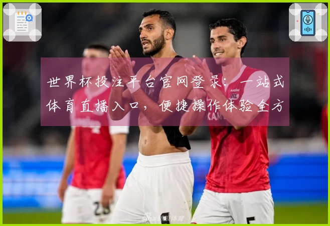 世界杯投注平台官网登录：一站式体育直播入口，便捷操作体验全方位指南