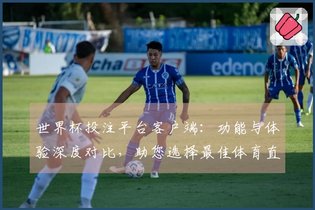 世界杯投注平台客户端：功能与体验深度对比，助您选择最佳体育直播助手