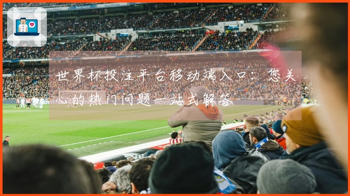 世界杯投注平台移动端入口：您关心的热门问题一站式解答