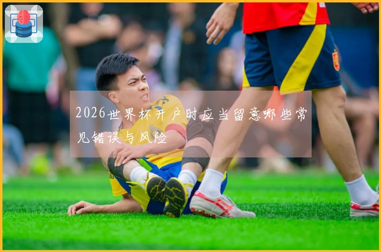 2026世界杯开户时应当留意哪些常见错误与风险